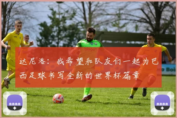 达尼洛：我希望和队友们一起为巴西足球书写全新的世界杯篇章