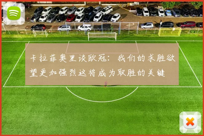 卡拉菲奥里谈欧冠：我们的求胜欲望更加强烈这将成为取胜的关键