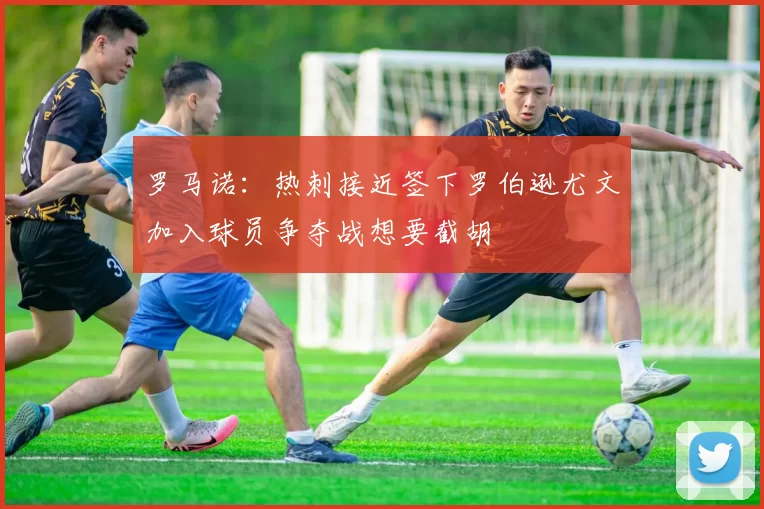 罗马诺：热刺接近签下罗伯逊尤文加入球员争夺战想要截胡