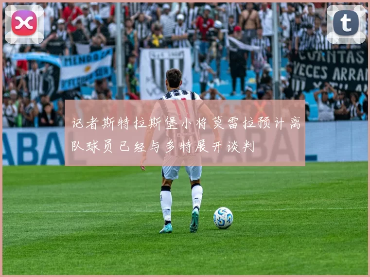 记者斯特拉斯堡小将莫雷拉预计离队球员已经与多特展开谈判