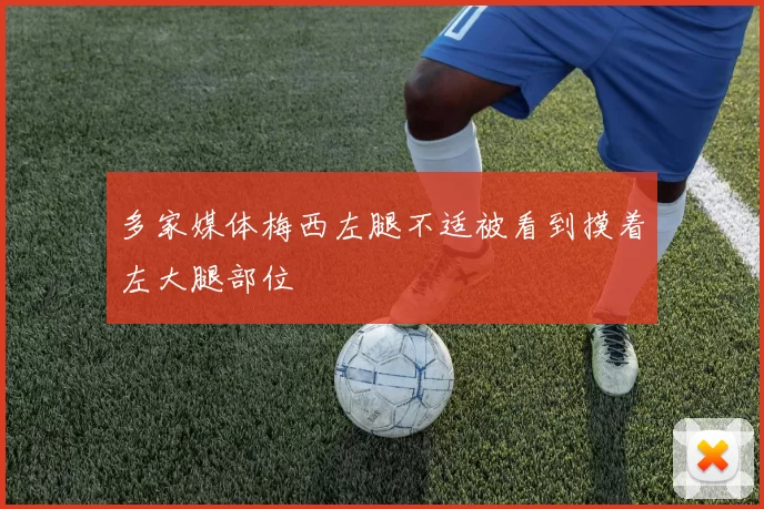 多家媒体梅西左腿不适被看到摸着左大腿部位