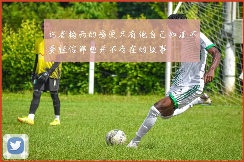 记者梅西的感受只有他自己知道不要轻信那些并不存在的故事